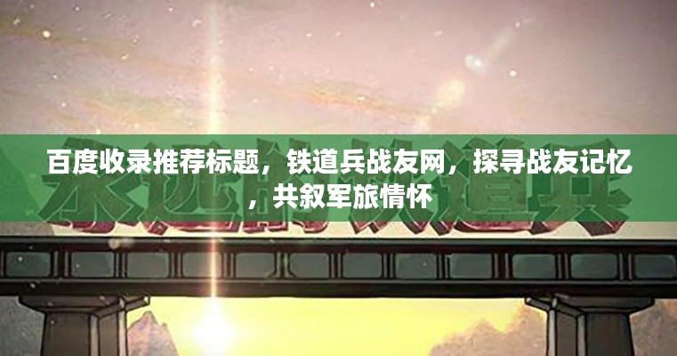 百度收录推荐标题，铁道兵战友网，探寻战友记忆，共叙军旅情怀