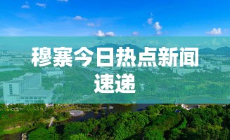 穆寨今日热点新闻速递