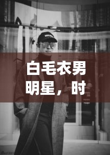 白毛衣男明星，时尚魅力与公众形象的完美交融风采展示