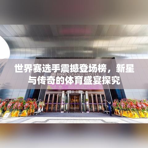 世界赛选手震撼登场榜，新星与传奇的体育盛宴探究
