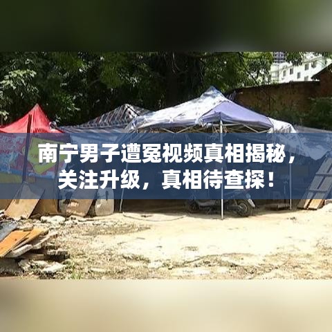 南宁男子遭冤视频真相揭秘，关注升级，真相待查探！
