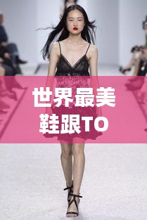 世界最美鞋跟TOP榜，惊艳时尚，百度收录热推！