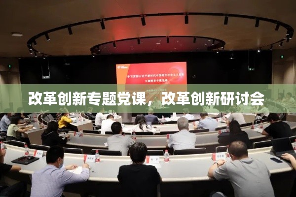 改革创新专题党课，改革创新研讨会 