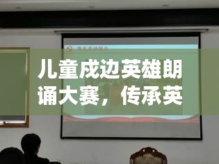儿童戍边英雄朗诵大赛，传承英雄精神，点燃儿童爱国情火焰