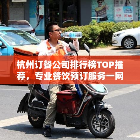 杭州订餐公司排行榜TOP推荐，专业餐饮预订服务一网打尽！