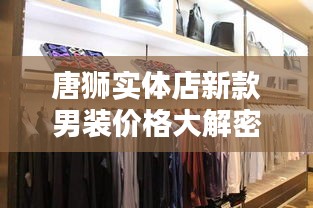 唐狮实体店新款男装价格大解密，时尚潮流，性价比之选！