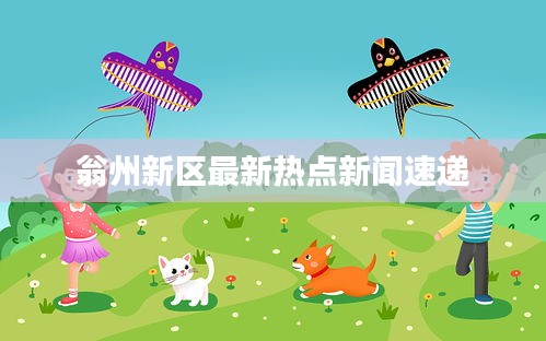 翁州新区最新热点新闻速递
