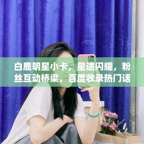 白鹿明星小卡，星途闪耀，粉丝互动桥梁，百度收录热门话题！